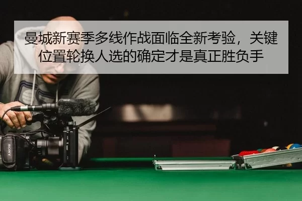 曼城新赛季多线作战面临全新考验，关键位置轮换人选的确定才是真正胜负手